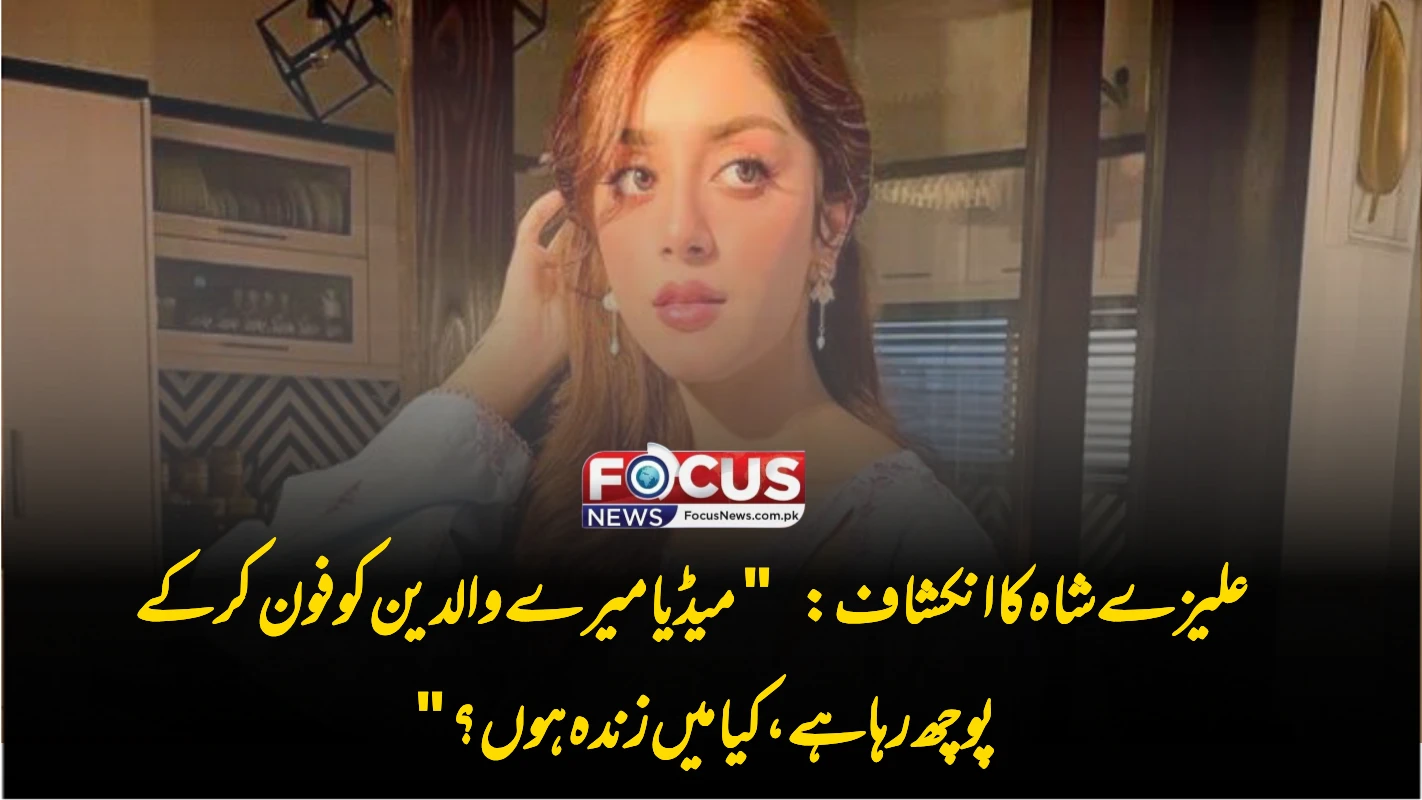 علیزے شاہ کا انکشاف: "میڈیا میرے والدین کو فون کر کے پوچھ رہا ہے، کیا میں زندہ ہوں؟"