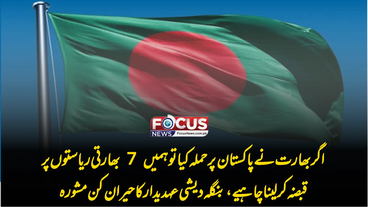 اگر بھارت نے پاکستان پر حملہ کیا تو ہمیں 7 بھارتی ریاستوں پر قبضہ کر لینا چاہیے، بنگلہ دیشی عہدیدار کا حیران کن مشورہ