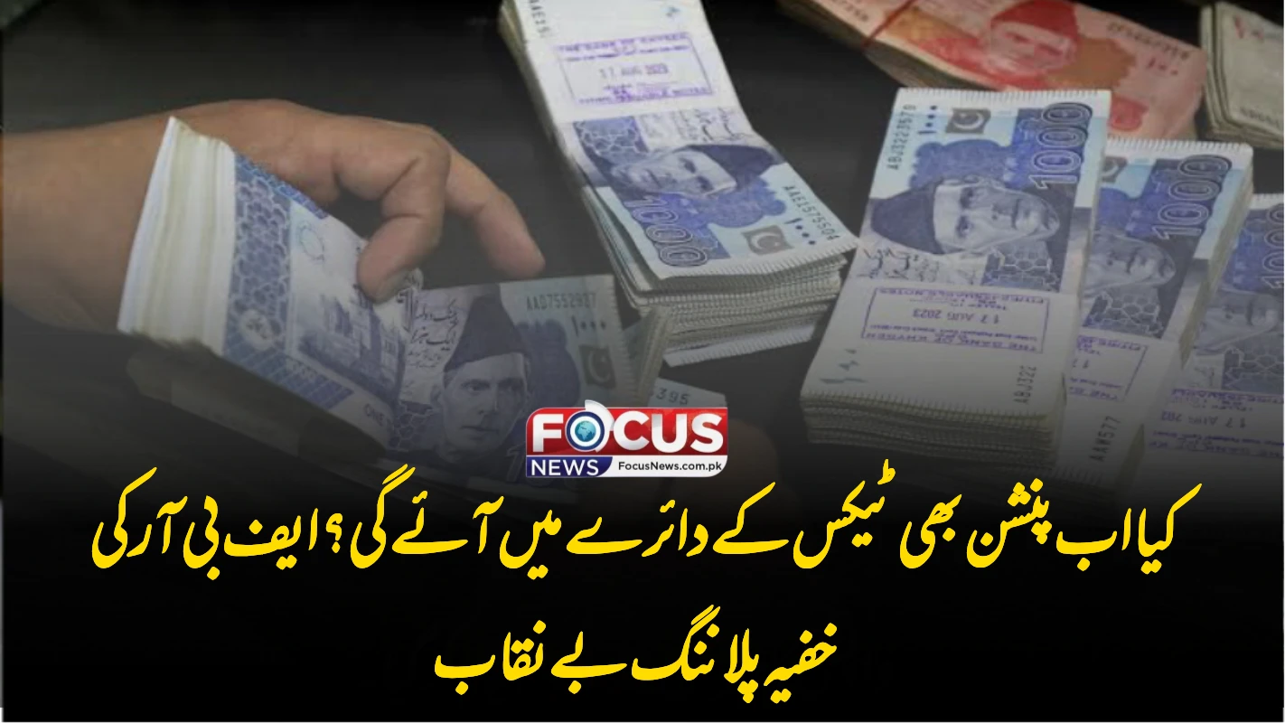 کیا اب پنشن بھی ٹیکس کے دائرے میں آئے گی؟ ایف بی آر کی خفیہ پلاننگ بے نقاب