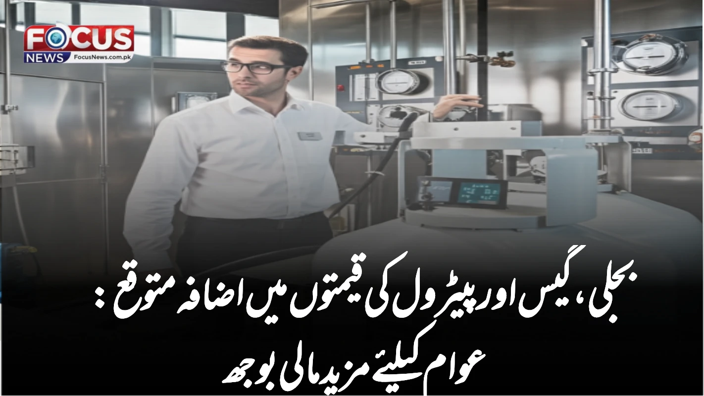 بجلی، گیس اور پیٹرول کی قیمتوں میں اضافہ متوقع: عوام کیلئے مزید مالی بوجھ