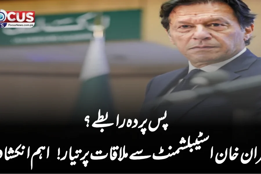 پس پردہ رابطے؟ عمران خان اسٹیبلشمنٹ سے ملاقات پر تیار! اہم انکشاف
