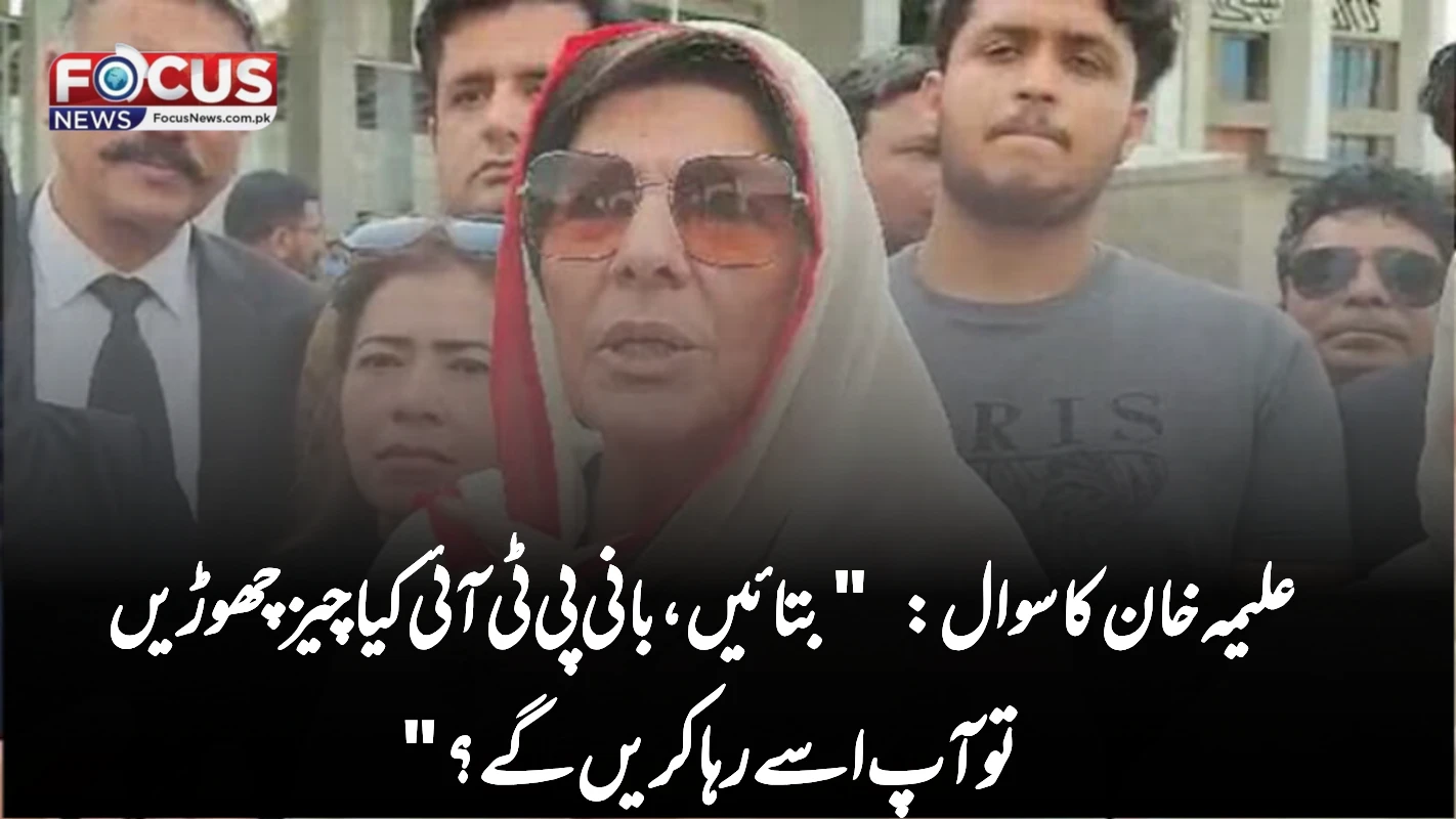 علیمہ خان کا سوال: "بتائیں، بانی پی ٹی آئی کیا چیز چھوڑیں تو آپ اسے رہا کریں گے؟"
