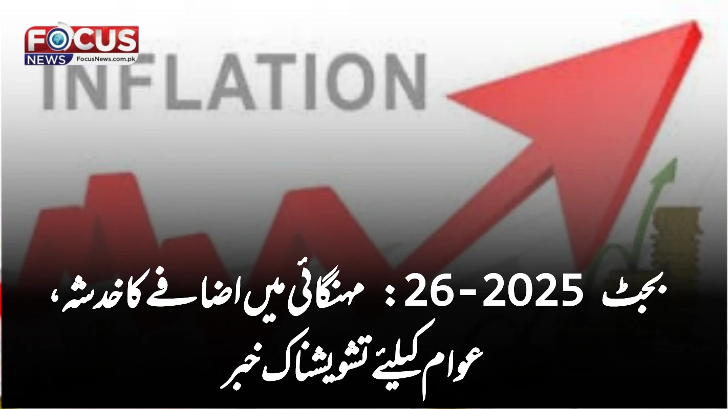 بجٹ 2025-26: مہنگائی میں اضافے کا خدشہ، عوام کیلئے تشویشناک خبر