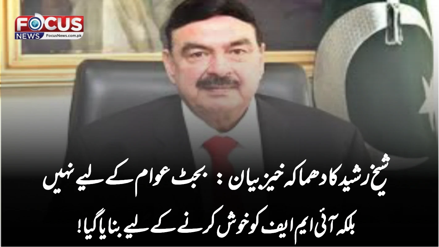 شیخ رشید کا دھماکہ خیز بیان: بجٹ عوام کے لیے نہیں بلکہ آئی ایم ایف کو خوش کرنے کے لیے بنایا گیا!