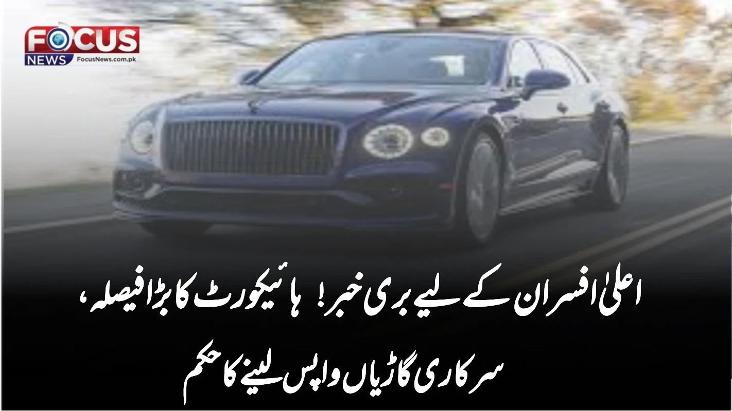 اعلیٰ افسران کے لیے بری خبر! ہائیکورٹ کا بڑا فیصلہ، سرکاری گاڑیاں واپس لینے کا حکم