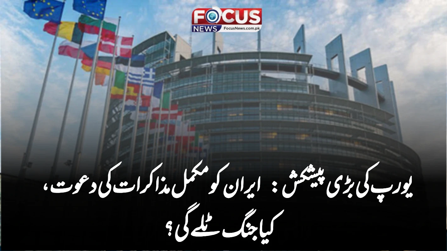 یورپ کی بڑی پیشکش: ایران کو مکمل مذاکرات کی دعوت، کیا جنگ ٹلے گی؟