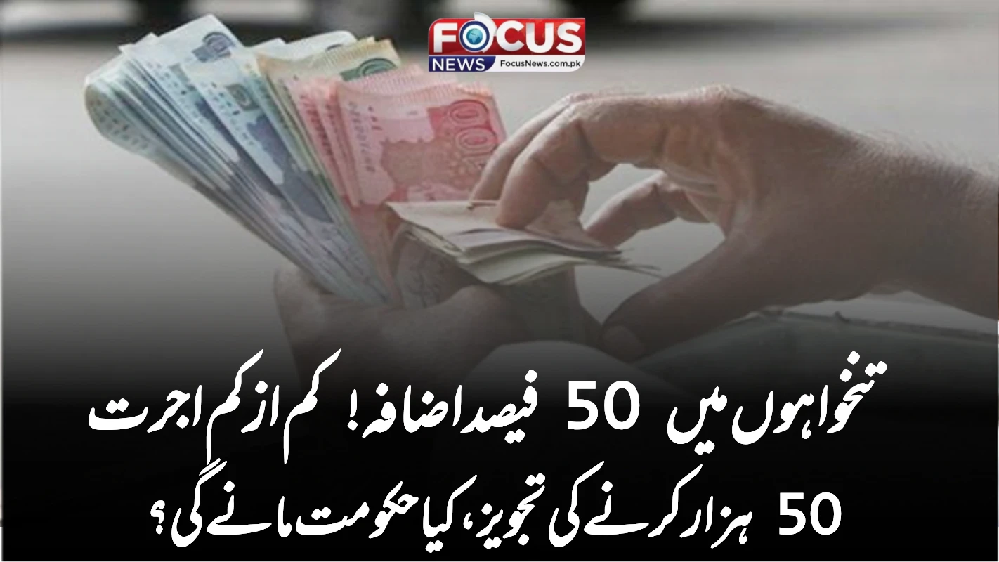 تنخواہوں میں 50 فیصد اضافہ! کم از کم اجرت 50 ہزار کرنے کی تجویز، کیا حکومت مانے گی؟