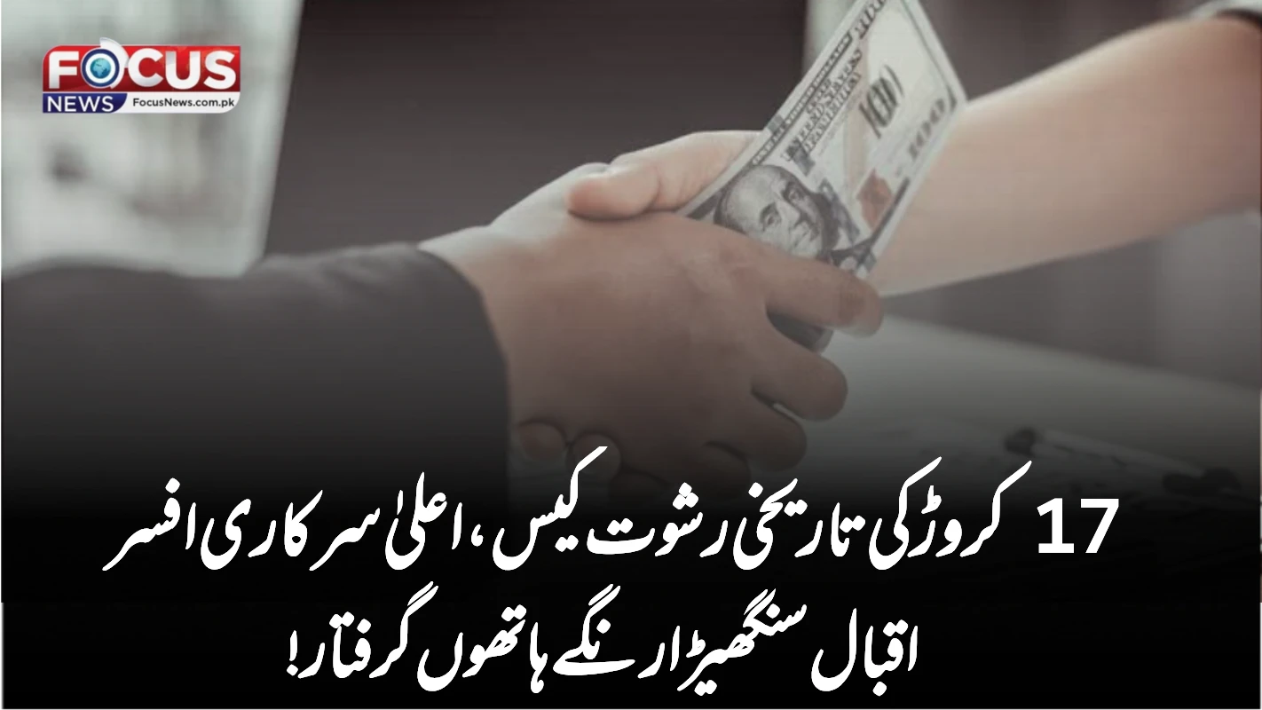 17 کروڑ کی تاریخی رشوت کیس، اعلیٰ سرکاری افسر اقبال سنگھیڑا رنگے ہاتھوں گرفتار!
