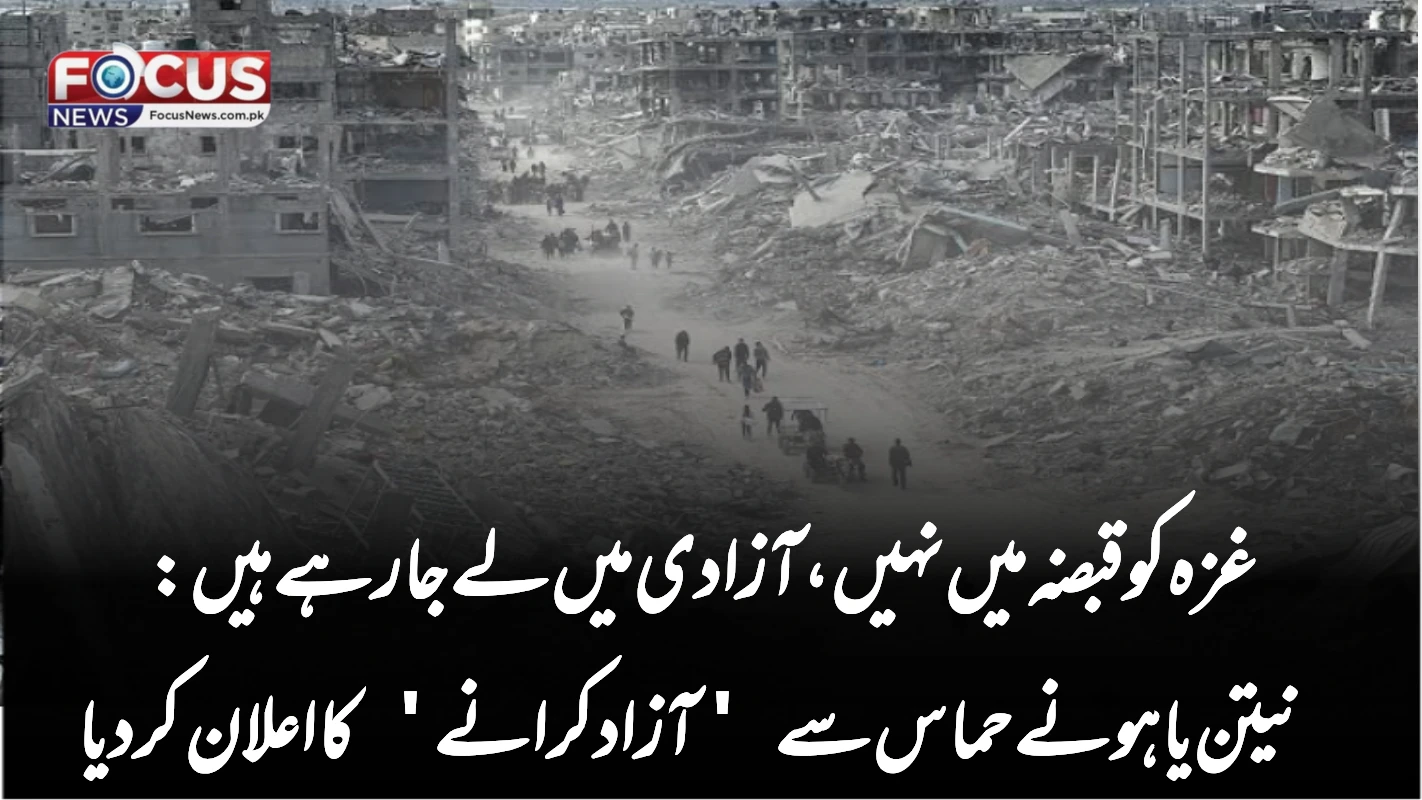 "غزہ کو قبضہ میں نہیں، آزادی میں لے جا رہے ہیں: نیتن یاہو نے حماس سے 'آزاد کرانے' کا اعلان کر دیا"
