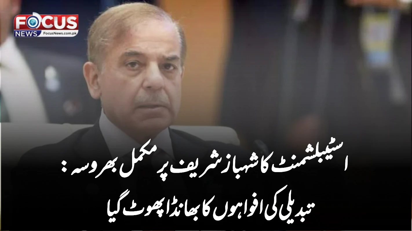 اسٹیبلشمنٹ کا شہباز شریف پر مکمل بھروسہ: تبدیلی کی افواہوں کا بھانڈا پھوٹ گیا