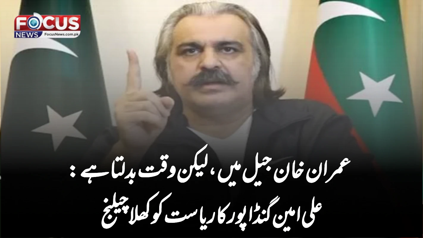 عمران خان جیل میں، لیکن وقت بدلتا ہے: علی امین گنڈاپور کا ریاست کو کھلا چیلنج