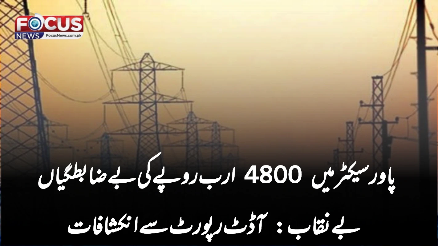 پاور سیکٹر میں 4800 ارب روپے کی بے ضابطگیاں بے نقاب: آڈٹ رپورٹ سے انکشافات