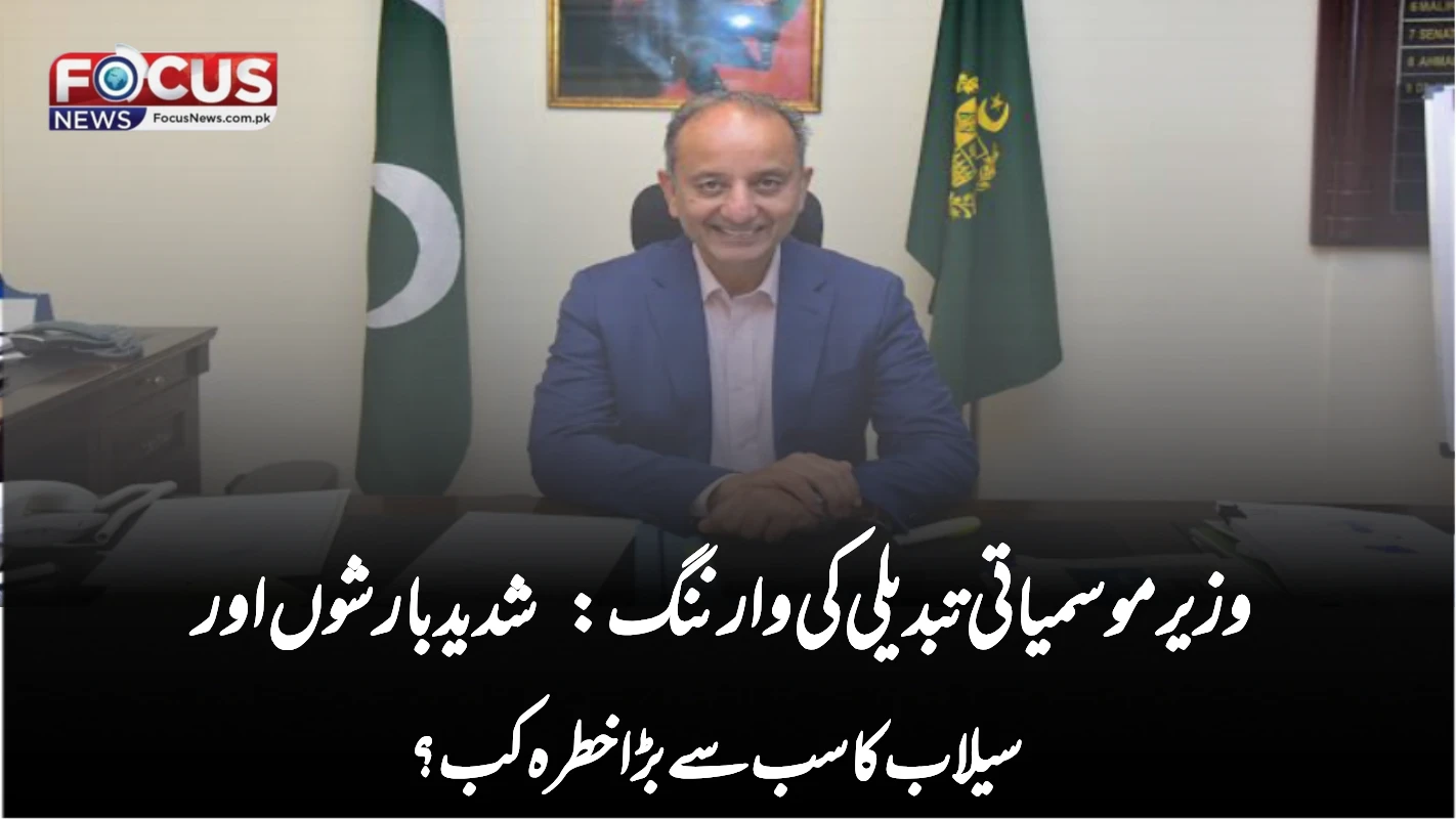 وزیر موسمیاتی تبدیلی کی وارننگ: شدید بارشوں اور سیلاب کا سب سے بڑا خطرہ کب؟