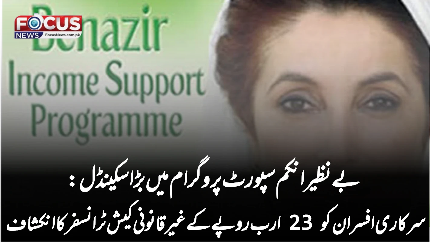 بے نظیر انکم سپورٹ پروگرام میں بڑا سکینڈل: سرکاری افسران کو 23 ارب روپے کے غیر قانونی کیش ٹرانسفر کا انکشاف