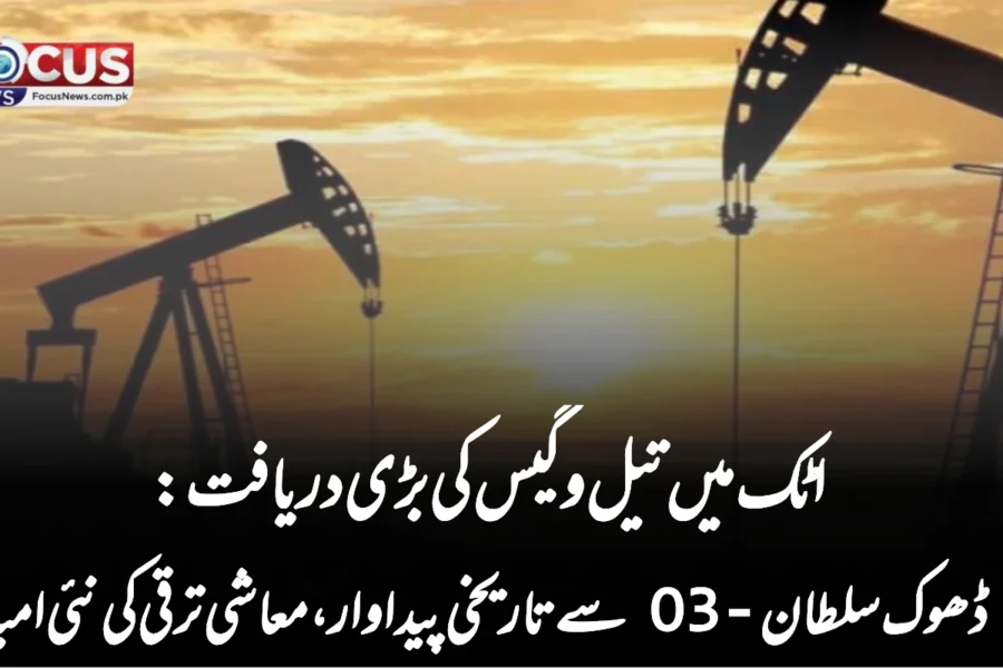 اٹک میں تیل و گیس کی بڑی دریافت: ڈھوک سلطان-03 سے تاریخی پیداوار، معاشی ترقی کی نئی امید
