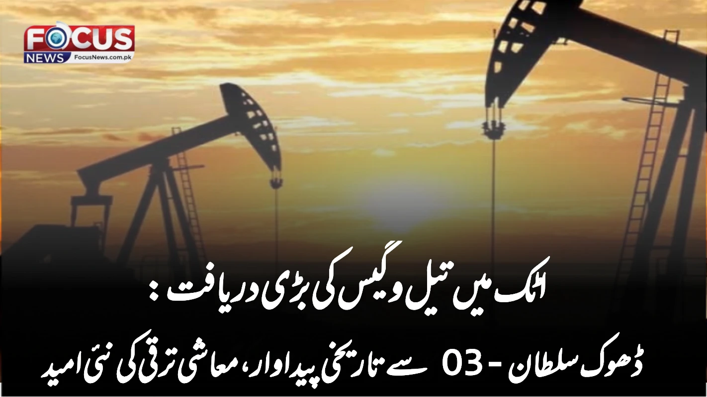 اٹک میں تیل و گیس کی بڑی دریافت: ڈھوک سلطان-03 سے تاریخی پیداوار، معاشی ترقی کی نئی امید