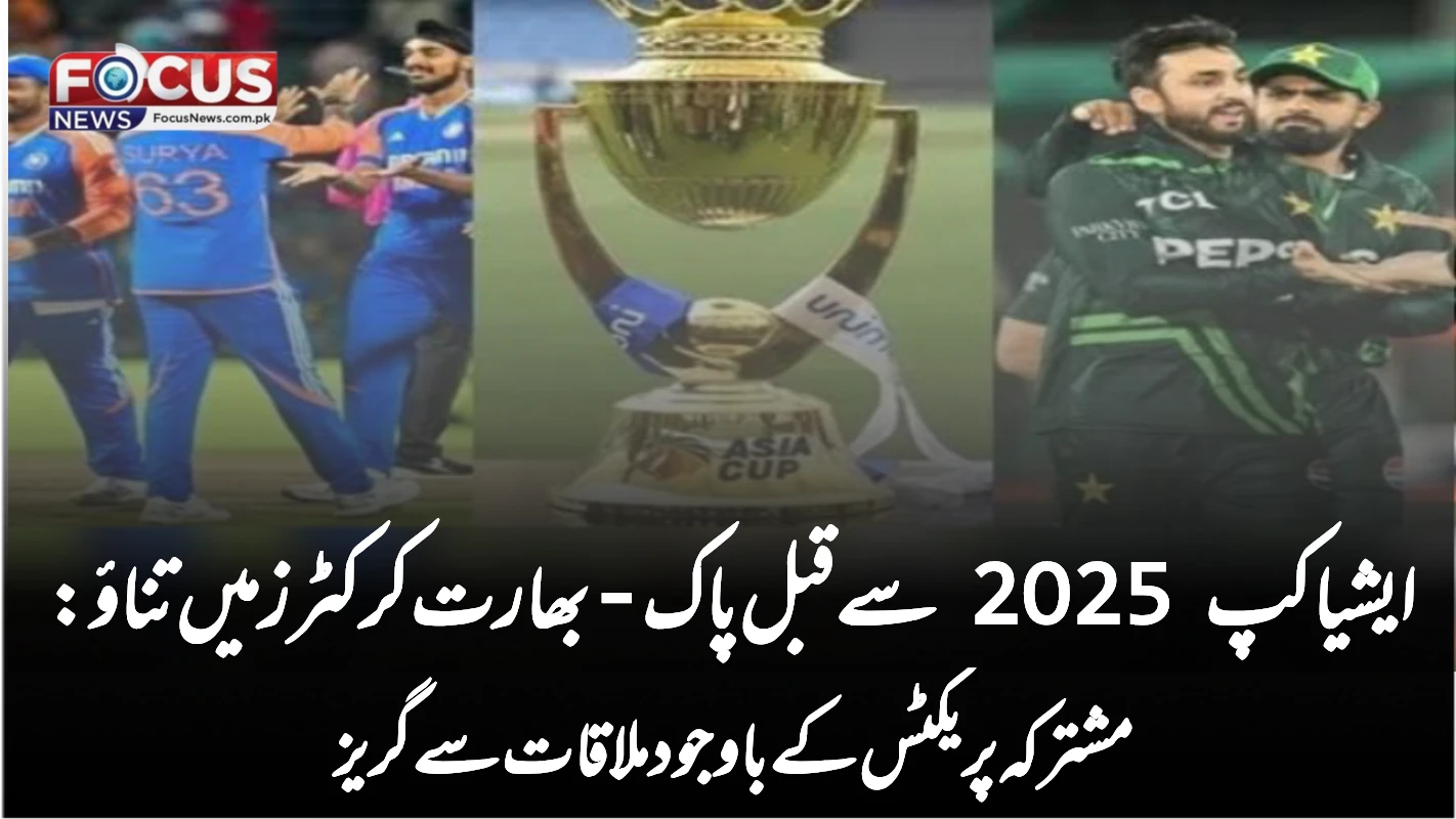 ایشیا کپ 2025 سے قبل پاک-بھارت کرکٹرز میں تناؤ: مشترکہ پریکٹس کے باوجود ملاقات سے گریز
