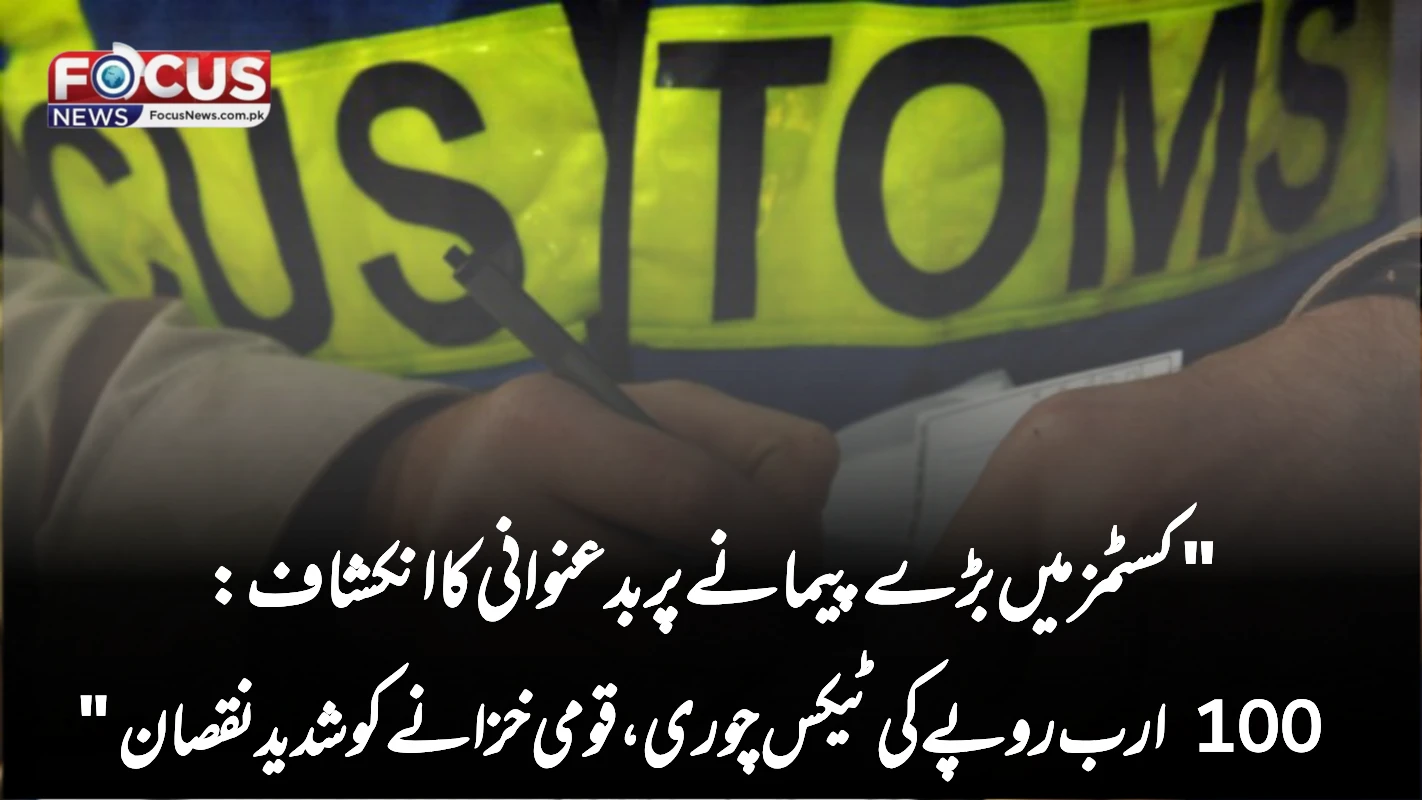 "کسٹمز میں بڑے پیمانے پر بدعنوانی کا انکشاف: 100 ارب روپے کی ٹیکس چوری، قومی خزانے کو شدید نقصان"