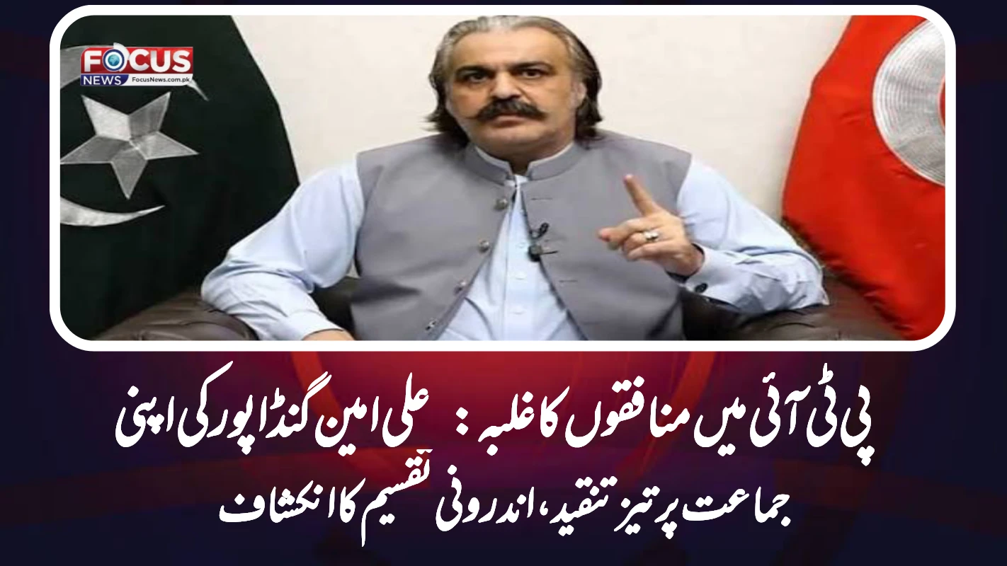 "پی ٹی آئی میں منافقوں کا غلبہ: علی امین گنڈاپور کی اپنی جماعت پر تیز تنقید، اندرونی تقسیم کا انکشاف"
