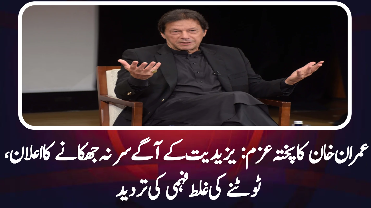 عمران خان کا پختہ عزم: یزیدیت کے آگے سر نہ جھکانے کا اعلان، ٹوٹنے کی غلط فہمی کی تردید