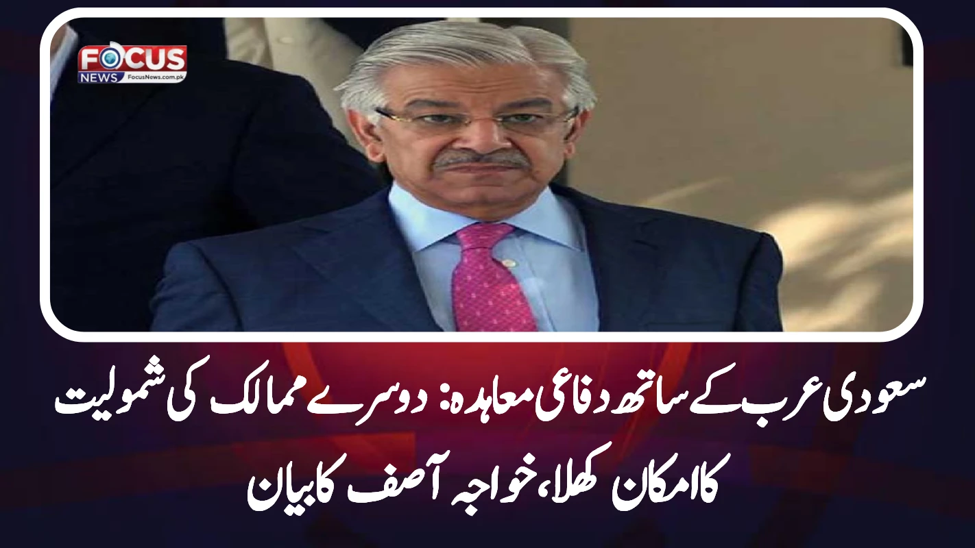 سعودی عرب کے ساتھ دفاعی معاہدہ: دوسرے ممالک کی شمولیت کا امکان کھلا، خواجہ آصف کا بیان