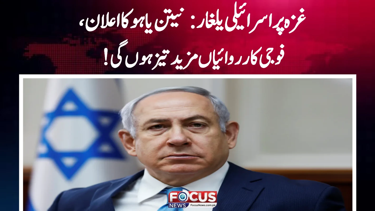 غزہ پر اسرائیلی یلغار: نیتن یاہو کا اعلان، فوجی کارروائیاں مزید تیز ہوں گی